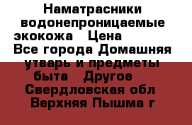 Наматрасники водонепроницаемые экокожа › Цена ­ 1 602 - Все города Домашняя утварь и предметы быта » Другое   . Свердловская обл.,Верхняя Пышма г.